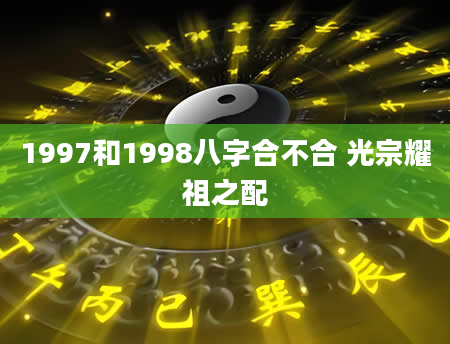 1997和1998八字合不合 光宗耀祖之配