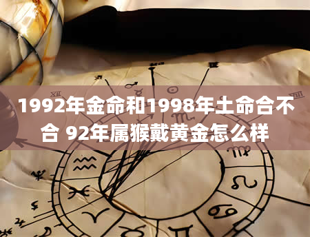 1992年金命和1998年土命合不合 92年属猴戴黄金怎么样