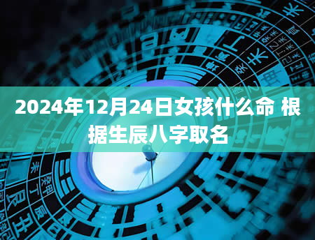 2024年12月24日女孩什么命 根据生辰八字取名