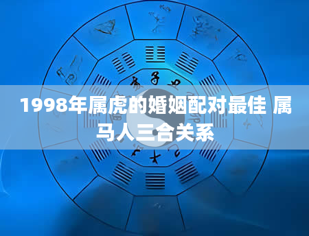 1998年属虎的婚姻配对最佳 属马人三合关系