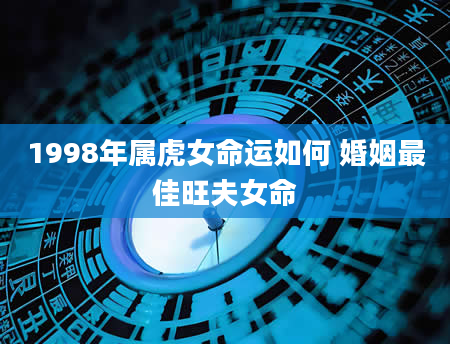 1998年属虎女命运如何 婚姻最佳旺夫女命