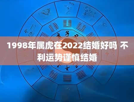 1998年属虎在2022结婚好吗 不利运势谨慎结婚