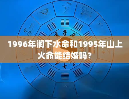 1996年涧下水命和1995年山上火命能结婚吗？