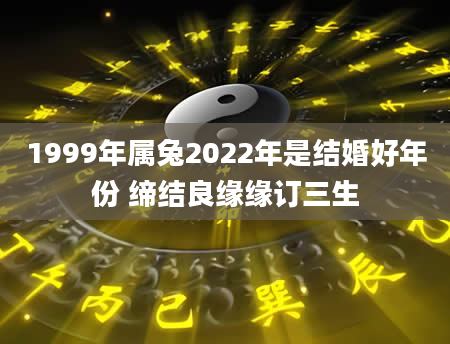 1999年属兔2022年是结婚好年份 缔结良缘缘订三生