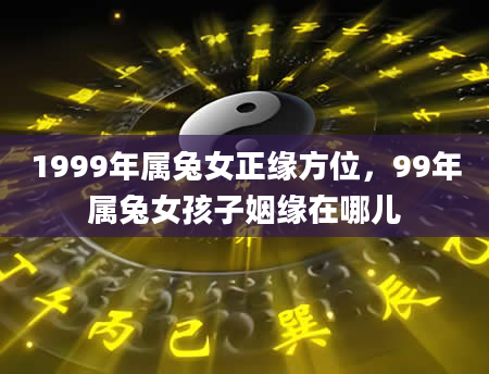 1999年属兔女正缘方位，99年属兔女孩子姻缘在哪儿