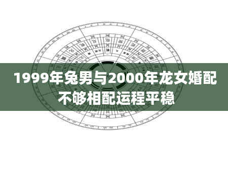 1999年兔男与2000年龙女婚配 不够相配运程平稳