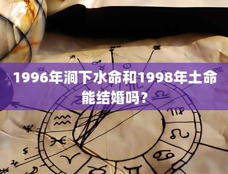 1996年涧下水命和1998年土命能结婚吗？