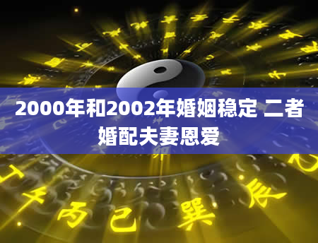 2000年和2002年婚姻稳定 二者婚配夫妻恩爱