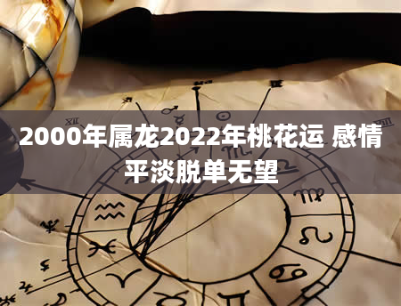 2000年属龙2022年桃花运 感情平淡脱单无望