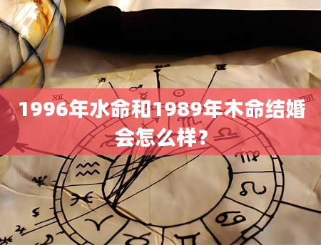 1996年水命和1989年木命结婚会怎么样？