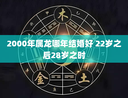 2000年属龙哪年结婚好 22岁之后28岁之时