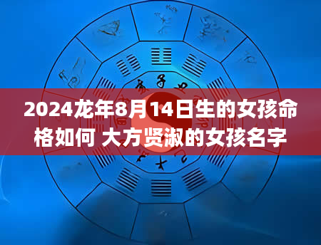 2024龙年8月14日生的女孩命格如何 大方贤淑的女孩名字