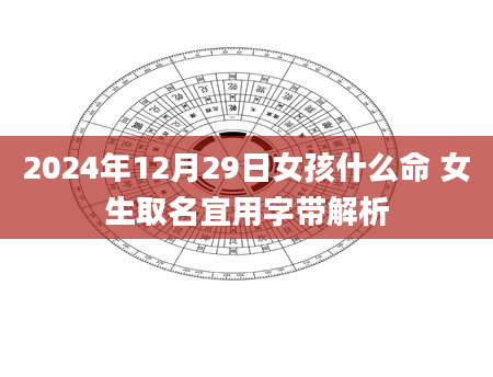 2024年12月29日女孩什么命 女生取名宜用字带解析