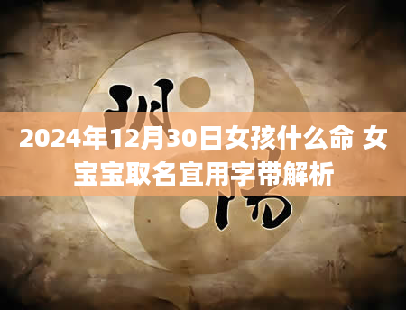 2024年12月30日女孩什么命 女宝宝取名宜用字带解析