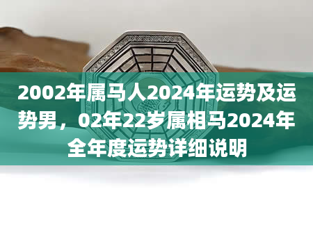 2002年属马人2024年运势及运势男，02年22岁属相马2024年全年度运势详细说明