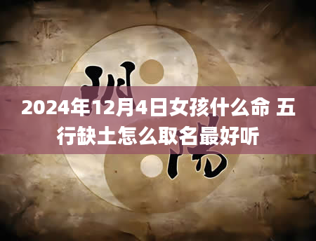 2024年12月4日女孩什么命 五行缺土怎么取名最好听