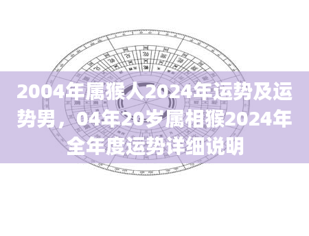 2004年属猴人2024年运势及运势男，04年20岁属相猴2024年全年度运势详细说明