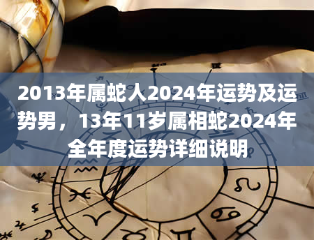 2013年属蛇人2024年运势及运势男，13年11岁属相蛇2024年全年度运势详细说明