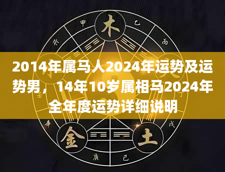 2014年属马人2024年运势及运势男，14年10岁属相马2024年全年度运势详细说明