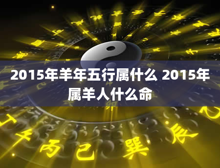 2015年羊年五行属什么 2015年属羊人什么命