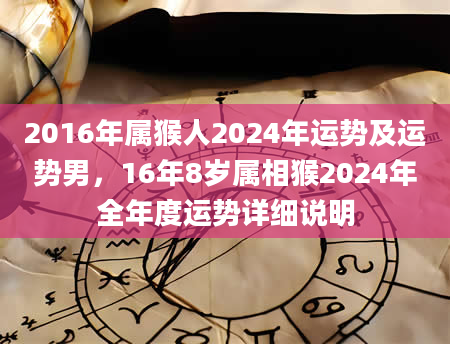 2016年属猴人2024年运势及运势男，16年8岁属相猴2024年全年度运势详细说明