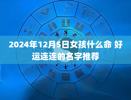 2024年12月5日女孩什么命 好运连连的名字推荐