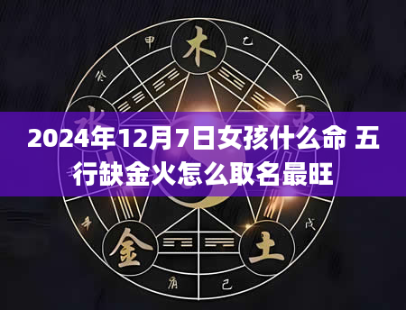 2024年12月7日女孩什么命 五行缺金火怎么取名最旺