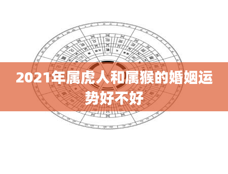 2021年属虎人和属猴的婚姻运势好不好