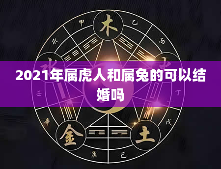 2021年属虎人和属兔的可以结婚吗