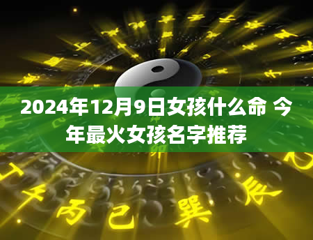 2024年12月9日女孩什么命 今年最火女孩名字推荐