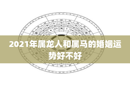 2021年属龙人和属马的婚姻运势好不好