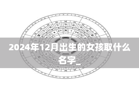 2024年12月出生的女孩取什么名字_