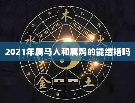 2021年属马人和属鸡的能结婚吗