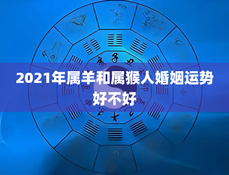 2021年属羊和属猴人婚姻运势好不好